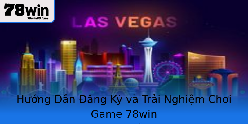 Hướng Dẫn Đăng Ký và Trải Nghiệm Chơi Game 78win