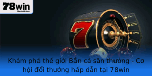 Kham Pha The Gioi Ban Ca San Thuong Co Hoi Oi Thuong Hap Dan Tai 78Win