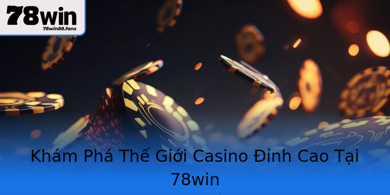 Khám Phá Thế Giới Casino Đỉnh Cao Tại 78win