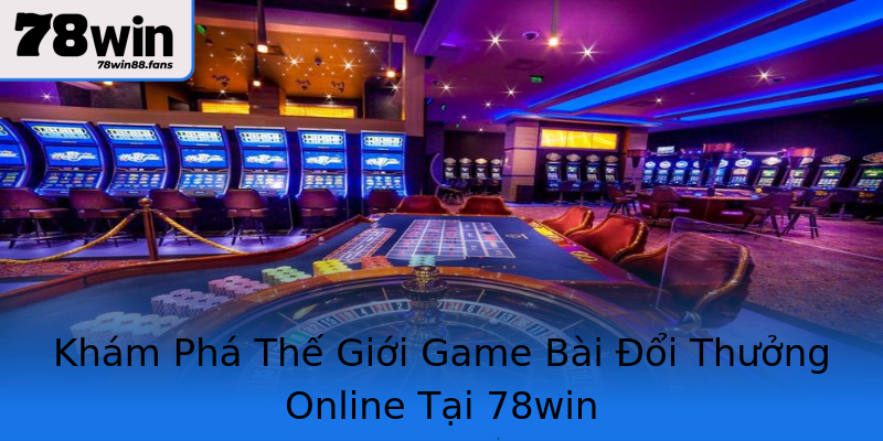Khám Phá Thế Giới Game Bài Đổi Thưởng Online Tại 78win Khám Phá Thế Giới Game Bài Đổi Thưởng Online Tại 78win