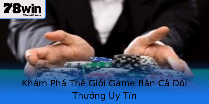 Khám Phá Thế Giới Game Bắn Cá Đổi Thưởng Uy Tín Khám Phá Thế Giới Game Bắn Cá Đổi Thưởng Uy Tín