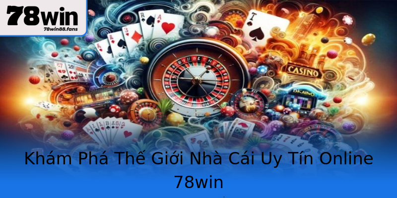 Khám Phá Thế Giới Nhà Cái Uy Tín Online 78win
