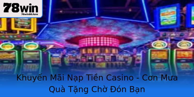 Khuyến Mãi Nạp Tiền Casino - Cơn Mưa Quà Tặng Chờ Đón Bạn Khuyến Mãi Nạp Tiền Casino - Cơn Mưa Quà Tặng Chờ Đón Bạn