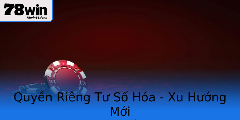 Quyền Riêng Tư Số Hóa - Xu Hướng Mới Quyền Riêng Tư Số Hóa - Xu Hướng Mới